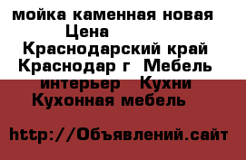 мойка каменная новая › Цена ­ 3 500 - Краснодарский край, Краснодар г. Мебель, интерьер » Кухни. Кухонная мебель   